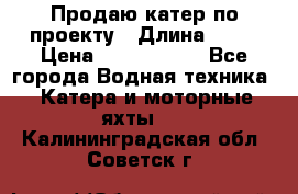 Продаю катер по проекту › Длина ­ 12 › Цена ­ 2 500 000 - Все города Водная техника » Катера и моторные яхты   . Калининградская обл.,Советск г.